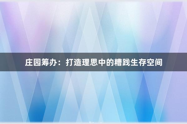 庄园筹办：打造理思中的糟践生存空间