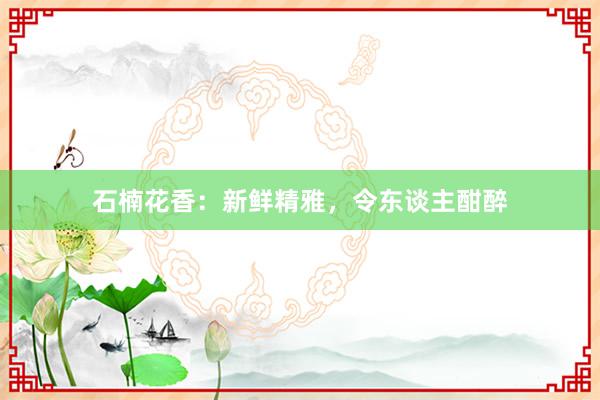 石楠花香：新鲜精雅，令东谈主酣醉