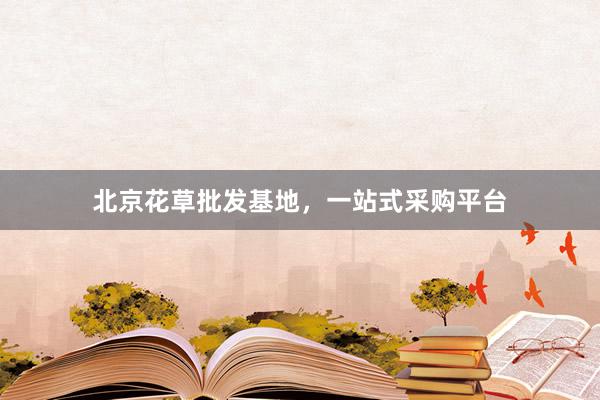 北京花草批发基地，一站式采购平台