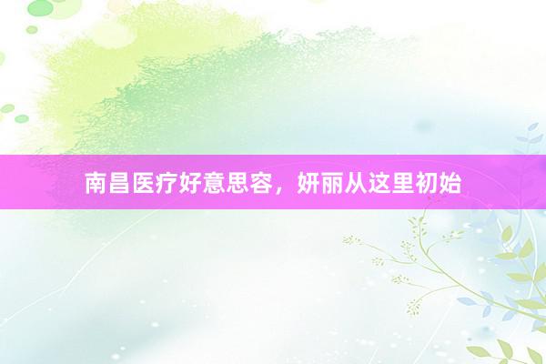 南昌医疗好意思容，妍丽从这里初始
