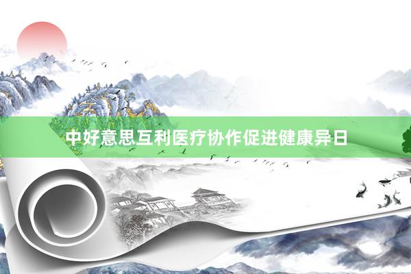 中好意思互利医疗协作促进健康异日