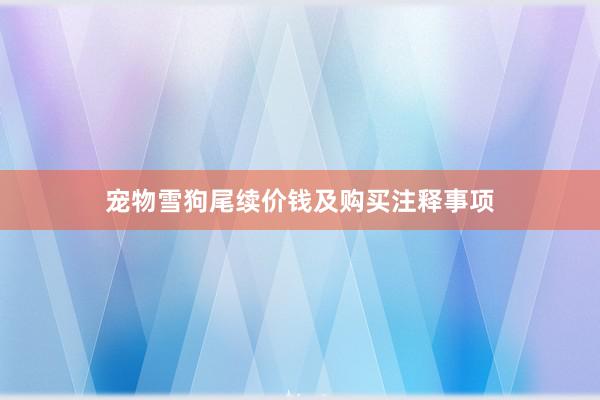 宠物雪狗尾续价钱及购买注释事项